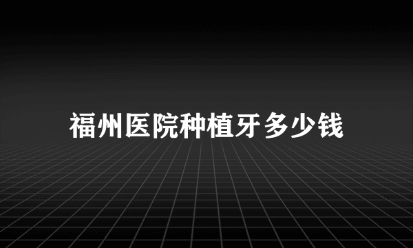 福州医院种植牙多少钱