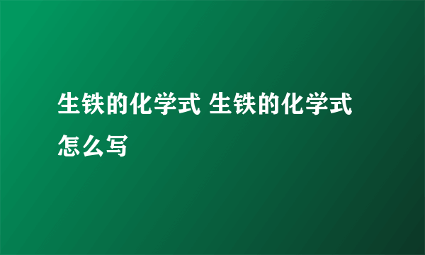 生铁的化学式 生铁的化学式怎么写