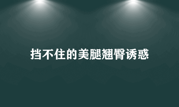 挡不住的美腿翘臀诱惑