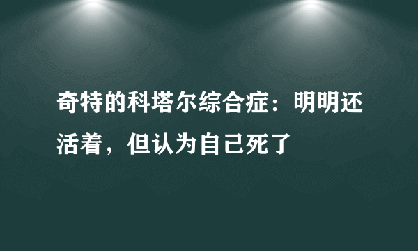 奇特的科塔尔综合症：明明还活着，但认为自己死了