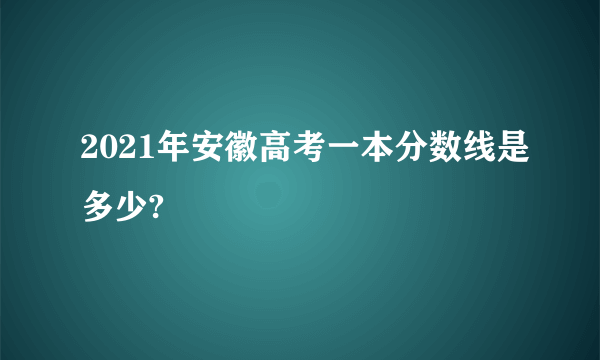 2021年安徽高考一本分数线是多少?