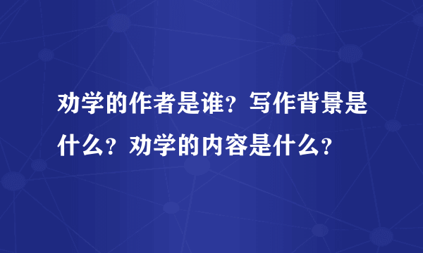 劝学的作者是谁？写作背景是什么？劝学的内容是什么？