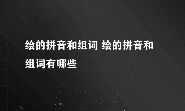 绘的拼音和组词 绘的拼音和组词有哪些