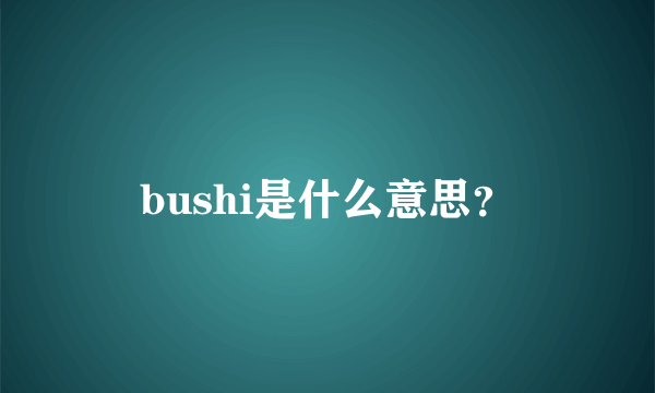 bushi是什么意思？