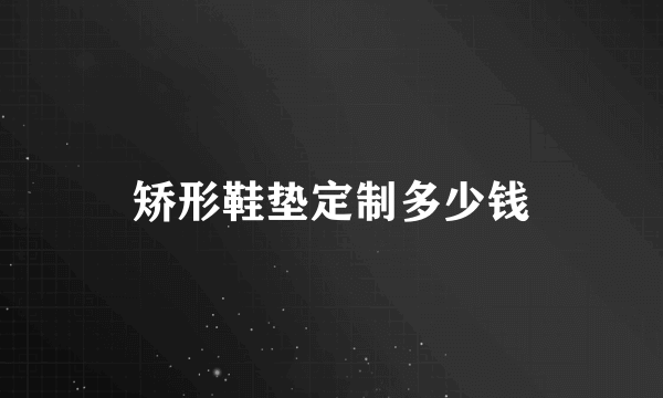 矫形鞋垫定制多少钱