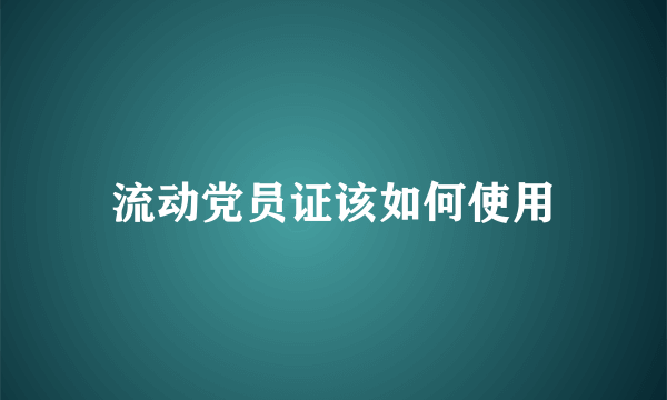 流动党员证该如何使用