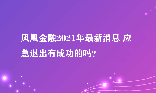 凤凰金融2021年最新消息 应急退出有成功的吗？