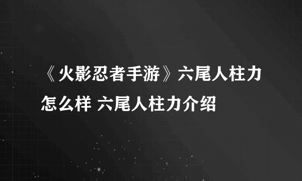 《火影忍者手游》六尾人柱力怎么样 六尾人柱力介绍