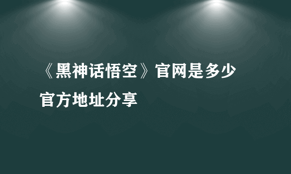 《黑神话悟空》官网是多少 官方地址分享