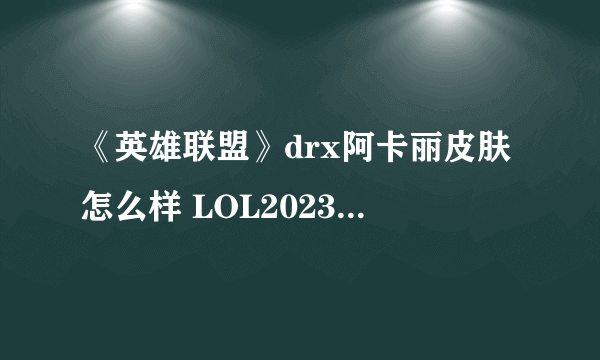 《英雄联盟》drx阿卡丽皮肤怎么样 LOL2023年DRX冠军皮肤阿卡丽介绍