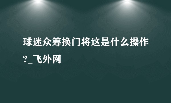 球迷众筹换门将这是什么操作?_飞外网