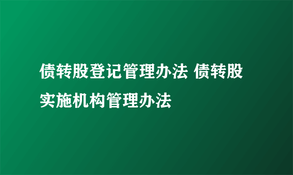 债转股登记管理办法 债转股实施机构管理办法