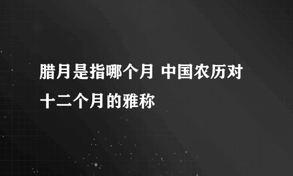 腊月是指哪个月 中国农历对十二个月的雅称