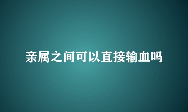 亲属之间可以直接输血吗