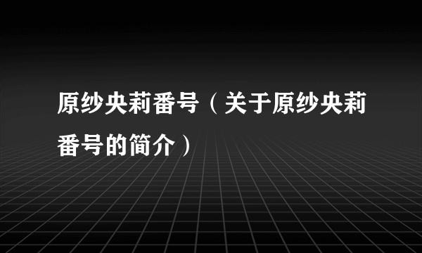 原纱央莉番号（关于原纱央莉番号的简介）