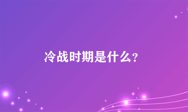 冷战时期是什么？