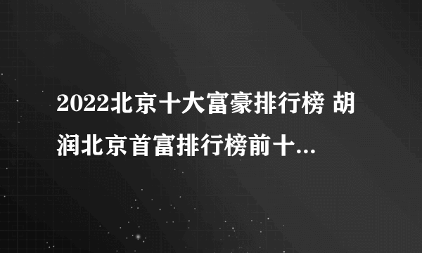 2022北京十大富豪排行榜 胡润北京首富排行榜前十名 2022年北京最有钱的人是谁