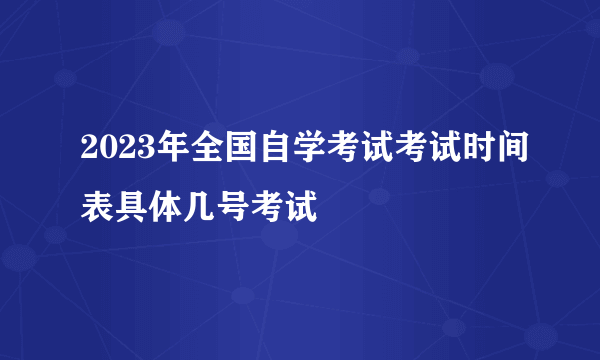 2023年全国自学考试考试时间表具体几号考试