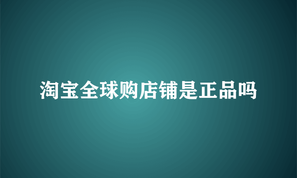 淘宝全球购店铺是正品吗