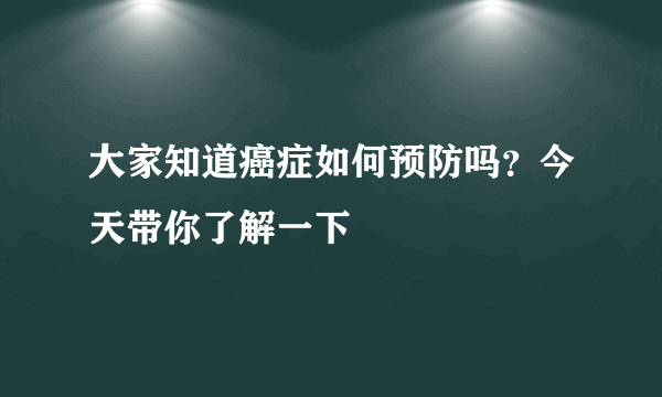 大家知道癌症如何预防吗？今天带你了解一下