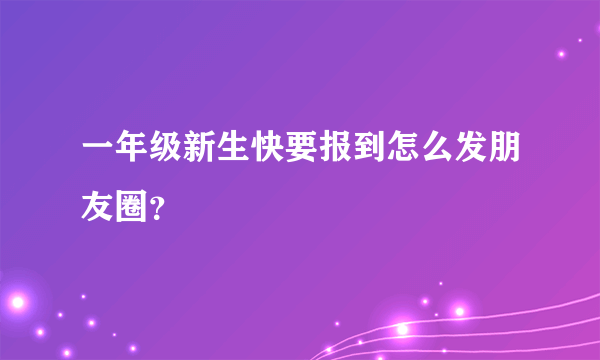 一年级新生快要报到怎么发朋友圈？