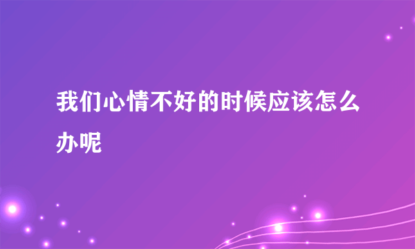 我们心情不好的时候应该怎么办呢