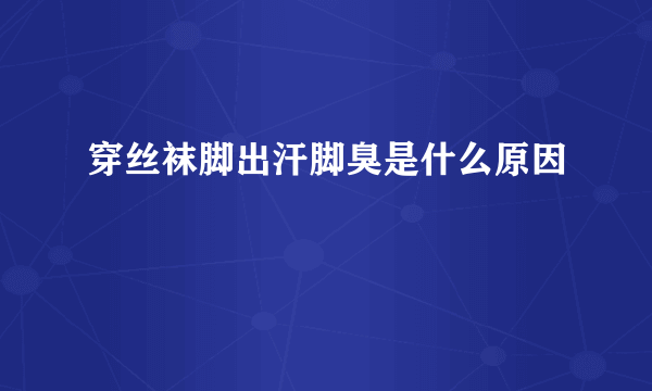 穿丝袜脚出汗脚臭是什么原因