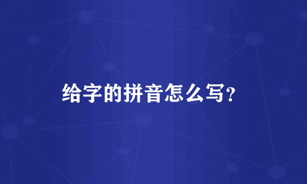 给字的拼音怎么写？