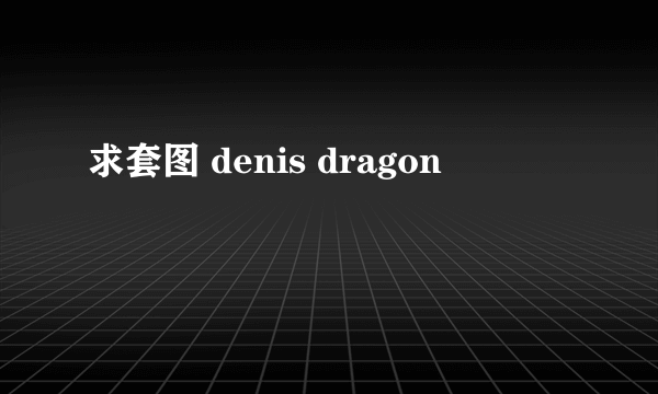 求套图 denis dragon