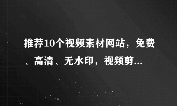 推荐10个视频素材网站，免费、高清、无水印，视频剪辑一次搞定