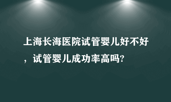 上海长海医院试管婴儿好不好，试管婴儿成功率高吗?