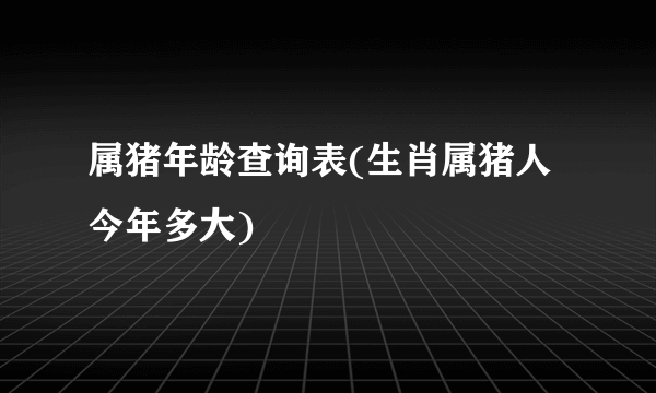 属猪年龄查询表(生肖属猪人今年多大)