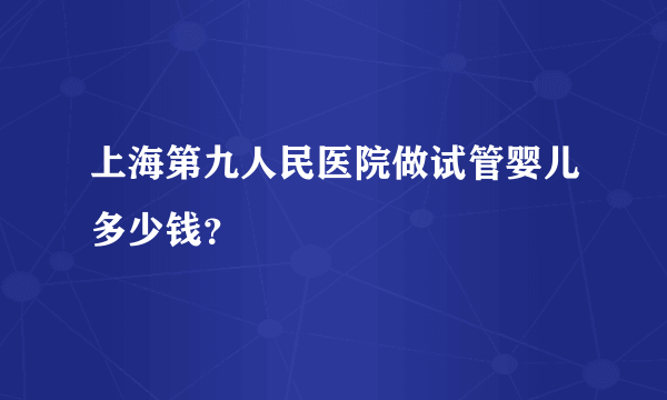 上海第九人民医院做试管婴儿多少钱？