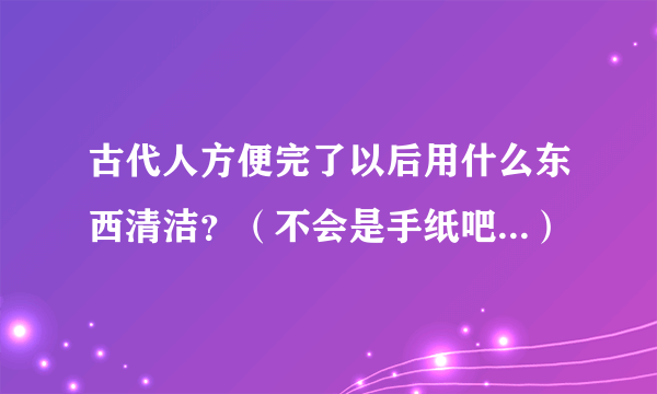 古代人方便完了以后用什么东西清洁？（不会是手纸吧...）