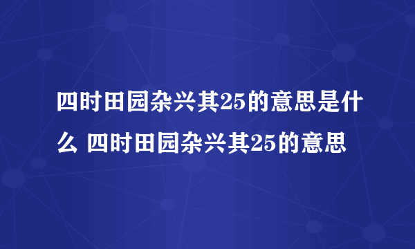 四时田园杂兴其25的意思是什么 四时田园杂兴其25的意思