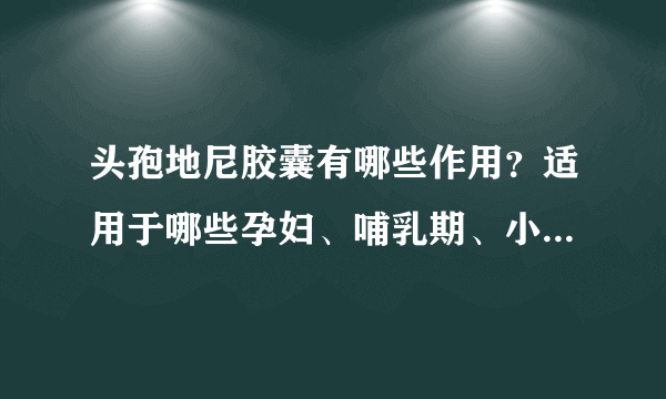 头孢地尼胶囊有哪些作用？适用于哪些孕妇、哺乳期、小儿疾病或症状？