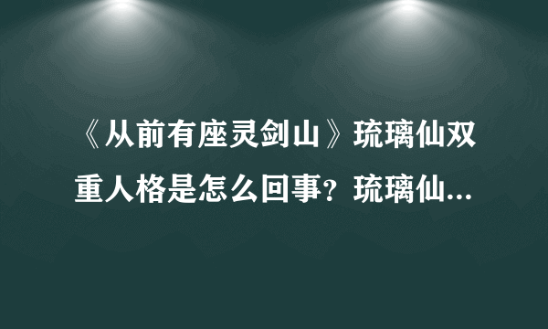 《从前有座灵剑山》琉璃仙双重人格是怎么回事？琉璃仙的真实身份是什么？