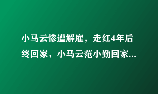 小马云惨遭解雇，走红4年后终回家，小马云范小勤回家后的现状如何？