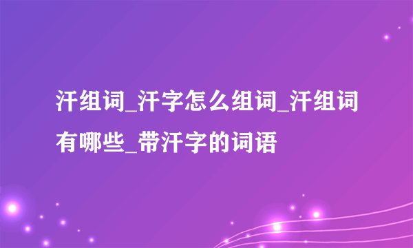 汗组词_汗字怎么组词_汗组词有哪些_带汗字的词语