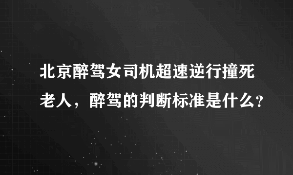 北京醉驾女司机超速逆行撞死老人，醉驾的判断标准是什么？