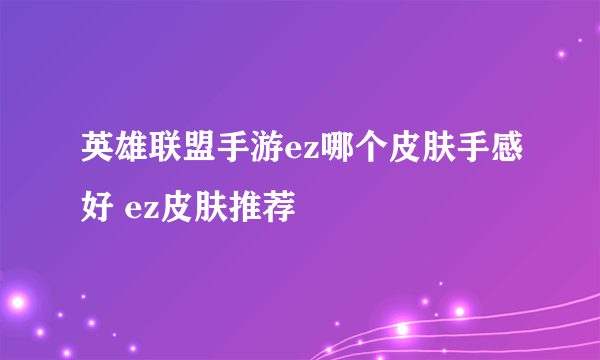 英雄联盟手游ez哪个皮肤手感好 ez皮肤推荐