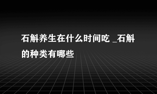 石斛养生在什么时间吃 _石斛的种类有哪些