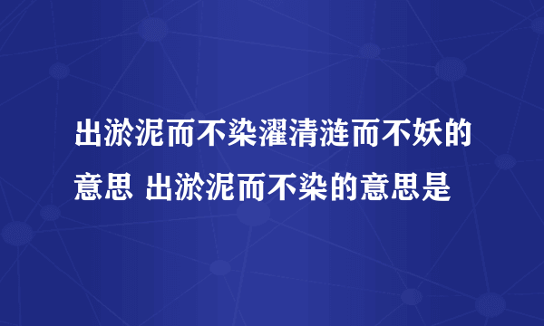 出淤泥而不染濯清涟而不妖的意思 出淤泥而不染的意思是