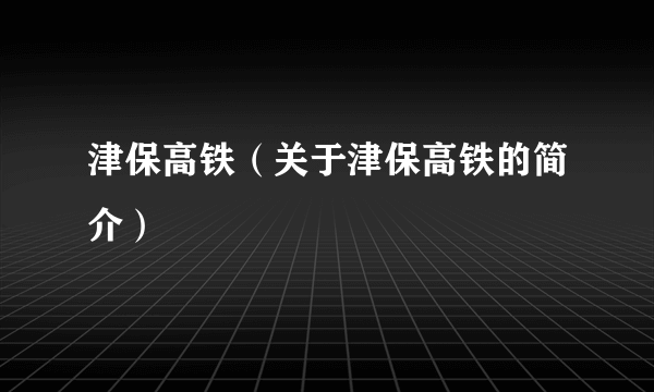 津保高铁（关于津保高铁的简介）