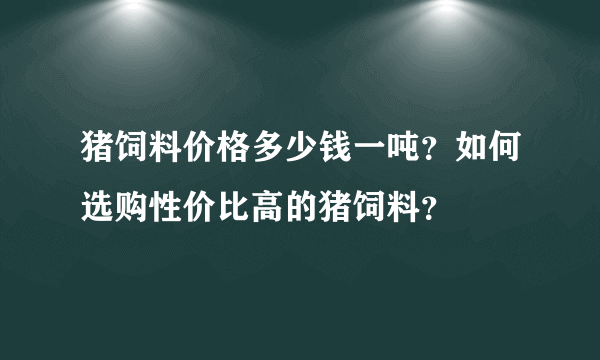 猪饲料价格多少钱一吨？如何选购性价比高的猪饲料？