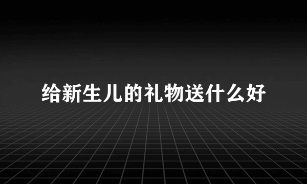 给新生儿的礼物送什么好