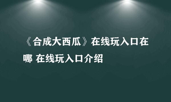 《合成大西瓜》在线玩入口在哪 在线玩入口介绍