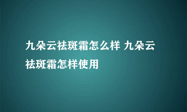 九朵云祛斑霜怎么样 九朵云祛斑霜怎样使用