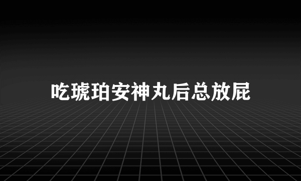 吃琥珀安神丸后总放屁