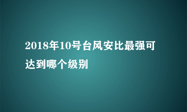 2018年10号台风安比最强可达到哪个级别